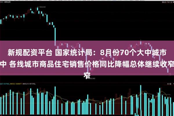 新规配资平台 国家统计局：8月份70个大中城市中 各线城市商品住宅销售价格同比降幅总体继续收窄