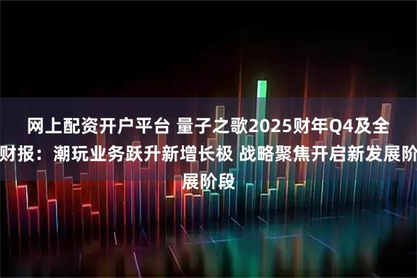 网上配资开户平台 量子之歌2025财年Q4及全年财报：潮玩业务跃升新增长极 战略聚焦开启新发展阶段