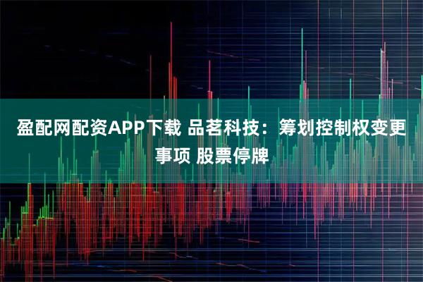 盈配网配资APP下载 品茗科技：筹划控制权变更事项 股票停牌