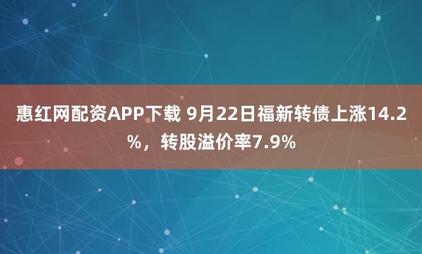 惠红网配资APP下载 9月22日福新转债上涨14.2%，转股溢价率7.9%