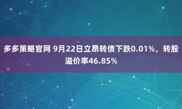 多多策略官网 9月22日立昂转债下跌0.01%，转股溢价率46.85%