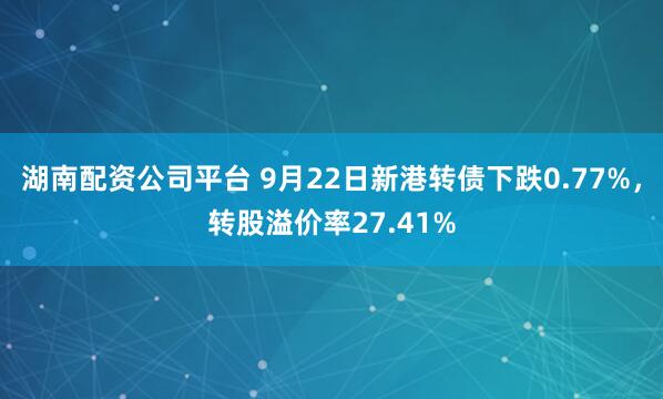 湖南配资公司平台 9月22日新港转债下跌0.77%，转股溢价率27.41%