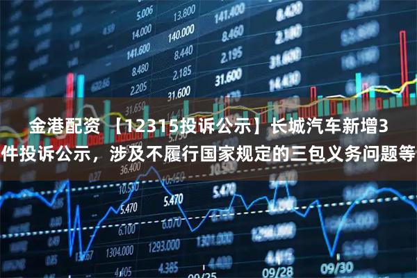 金港配资 【12315投诉公示】长城汽车新增3件投诉公示，涉及不履行国家规定的三包义务问题等