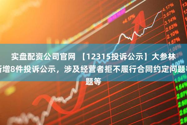 实盘配资公司官网 【12315投诉公示】大参林新增8件投诉公示，涉及经营者拒不履行合同约定问题等