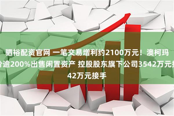 驷裕配资官网 一笔交易增利约2100万元！澳柯玛溢价逾200%出售闲置资产 控股股东旗下公司3542万元接手