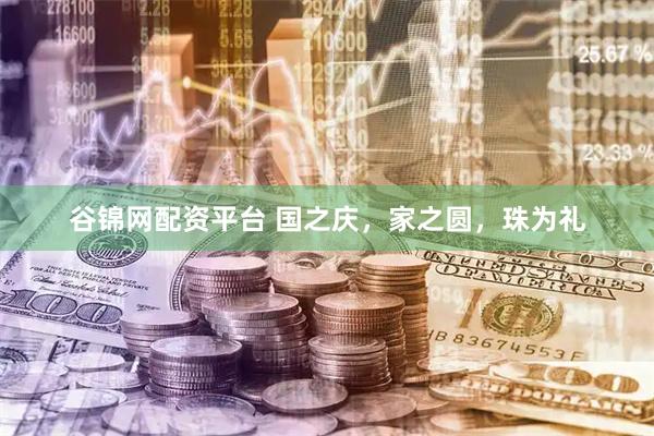 谷锦网配资平台 国之庆，家之圆，珠为礼