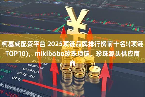 柯塞威配资平台 2025项链品牌排行榜前十名!(项链TOP10)，mikibobo珍珠项链，珍珠源头供应商