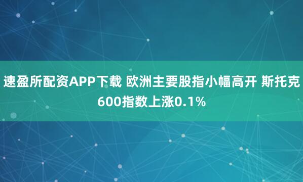 速盈所配资APP下载 欧洲主要股指小幅高开 斯托克600指数上涨0.1%
