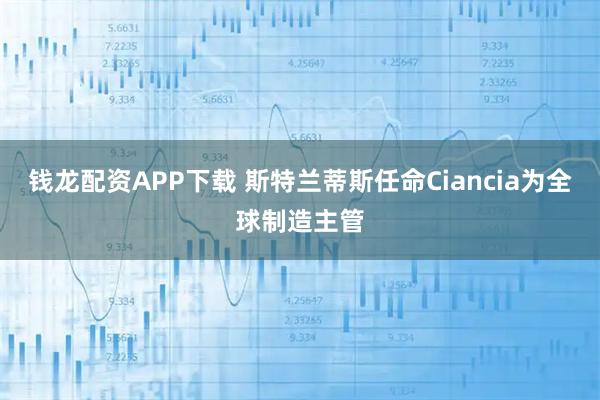 钱龙配资APP下载 斯特兰蒂斯任命Ciancia为全球制造主管