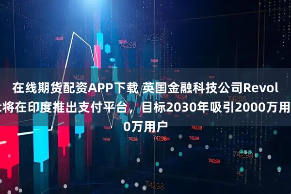 在线期货配资APP下载 英国金融科技公司Revolut将在印度推出支付平台，目标2030年吸引2000万用户