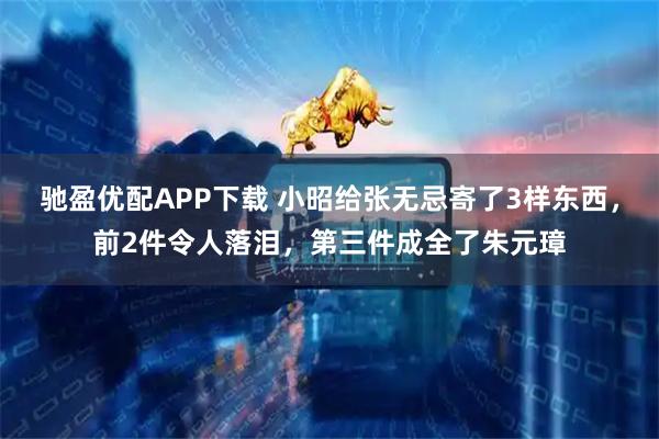 驰盈优配APP下载 小昭给张无忌寄了3样东西，前2件令人落泪，第三件成全了朱元璋