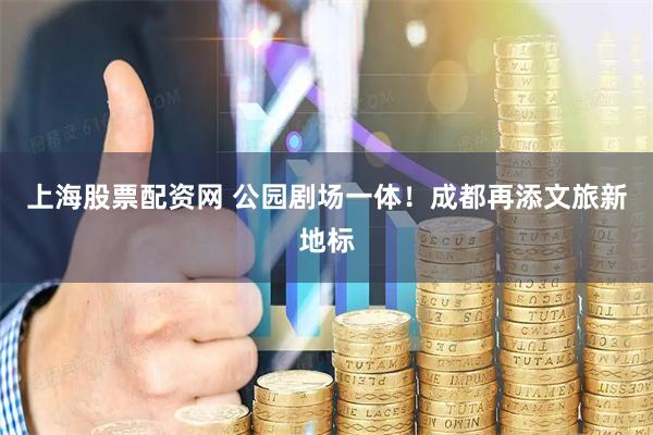 上海股票配资网 公园剧场一体！成都再添文旅新地标