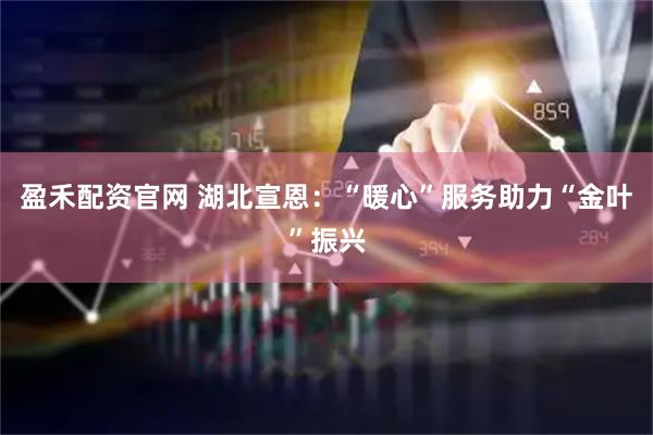 盈禾配资官网 湖北宣恩：“暖心”服务助力“金叶”振兴