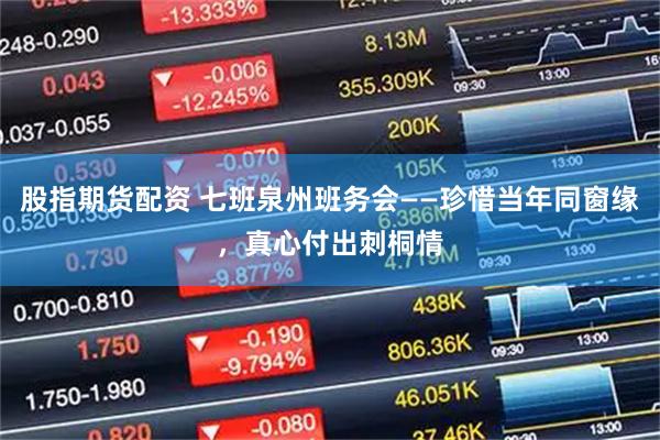 股指期货配资 七班泉州班务会——珍惜当年同窗缘，真心付出刺桐情