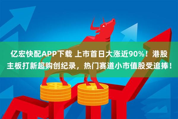 亿宏快配APP下载 上市首日大涨近90%！港股主板打新超购创纪录，热门赛道小市值股受追捧！