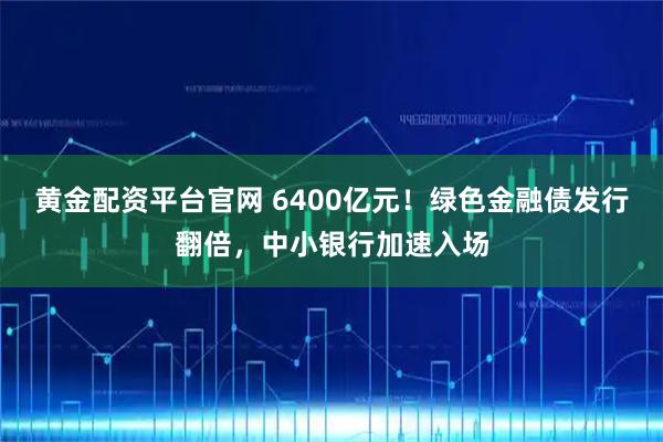 黄金配资平台官网 6400亿元！绿色金融债发行翻倍，中小银行加速入场