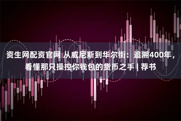 资生网配资官网 从威尼斯到华尔街：追溯400年，看懂那只操控你钱包的货币之手 | 荐书