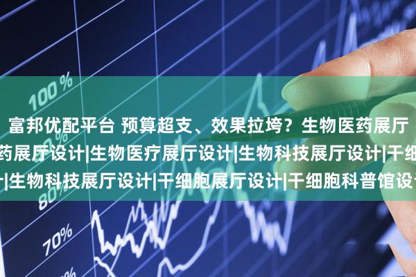 富邦优配平台 预算超支、效果拉垮？生物医药展厅设计避坑指南|生物医药展厅设计|生物医疗展厅设计|生物科技展厅设计|干细胞展厅设计|干细胞科普馆设计