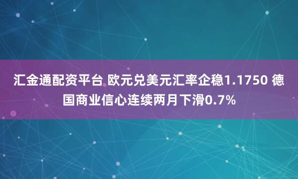 汇金通配资平台 欧元兑美元汇率企稳1.1750 德国商业信心连续两月下滑0.7%