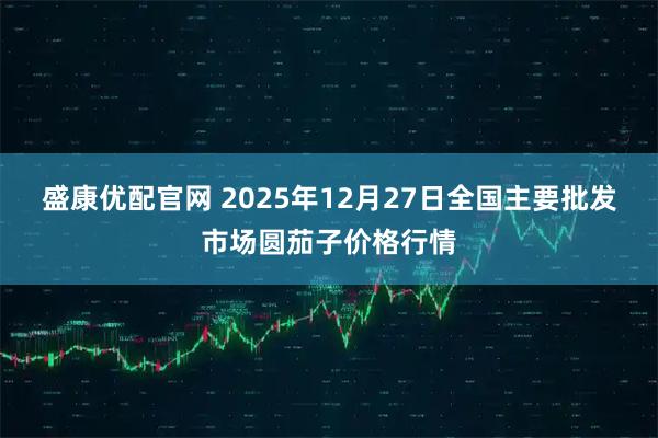 盛康优配官网 2025年12月27日全国主要批发市场圆茄子价格行情