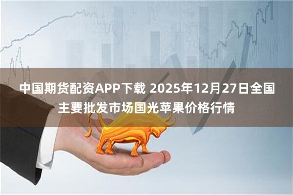 中国期货配资APP下载 2025年12月27日全国主要批发市场国光苹果价格行情