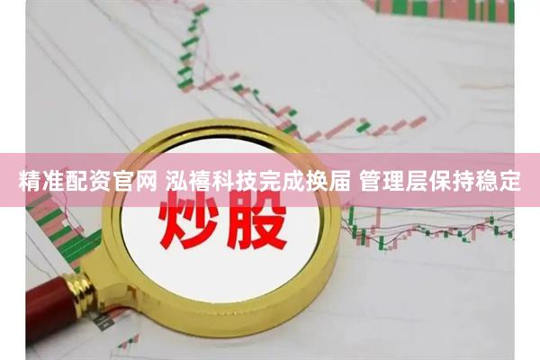 精准配资官网 泓禧科技完成换届 管理层保持稳定
