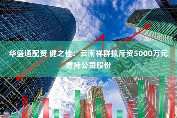华盛通配资 健之佳：云南祥群拟斥资5000万元增持公司股份