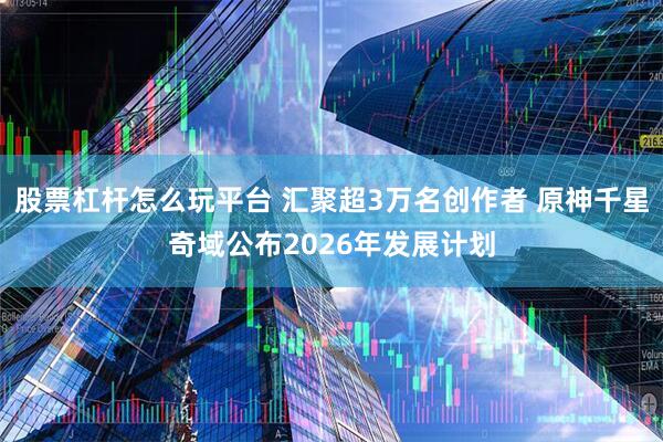 股票杠杆怎么玩平台 汇聚超3万名创作者 原神千星奇域公布2026年发展计划