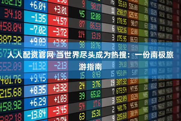 人人配资官网 当世界尽头成为热搜：一份南极旅游指南