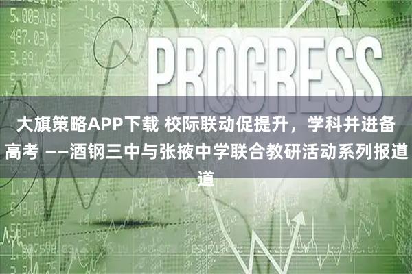 大旗策略APP下载 校际联动促提升，学科并进备高考 ——酒钢三中与张掖中学联合教研活动系列报道