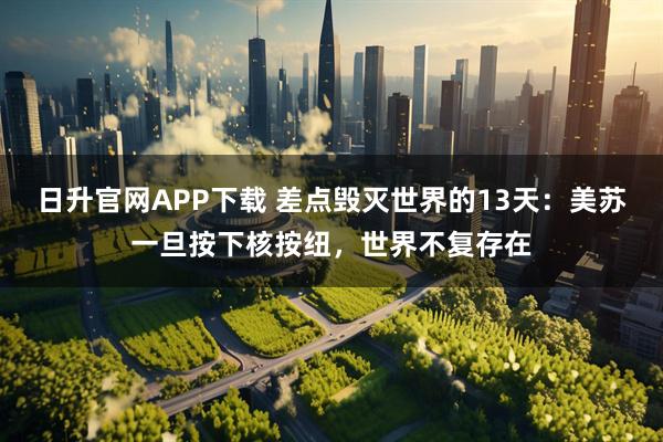 日升官网APP下载 差点毁灭世界的13天：美苏一旦按下核按纽，世界不复存在