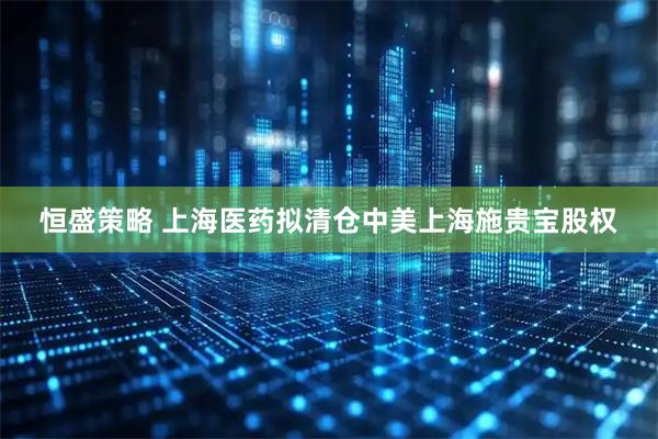 恒盛策略 上海医药拟清仓中美上海施贵宝股权
