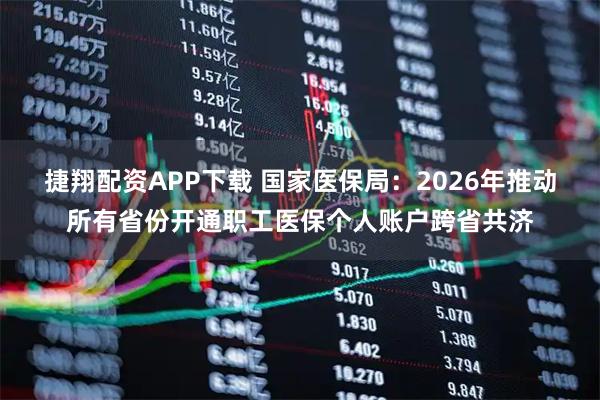 捷翔配资APP下载 国家医保局：2026年推动所有省份开通职工医保个人账户跨省共济