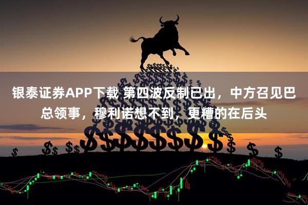 银泰证券APP下载 第四波反制已出，中方召见巴总领事，穆利诺想不到，更糟的在后头