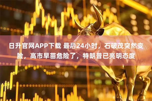日升官网APP下载 最后24小时，石破茂突然变脸，高市早苗危险了，特朗普已亮明态度