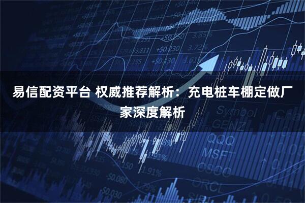 易信配资平台 权威推荐解析：充电桩车棚定做厂家深度解析