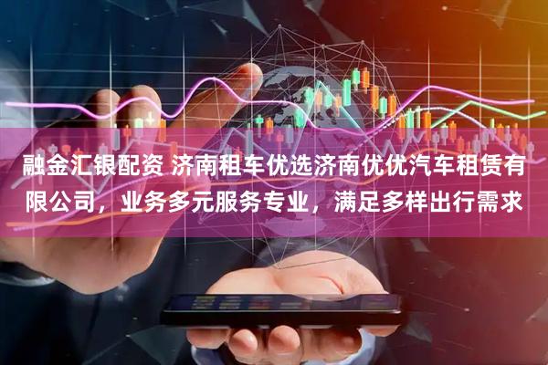 融金汇银配资 济南租车优选济南优优汽车租赁有限公司，业务多元服务专业，满足多样出行需求