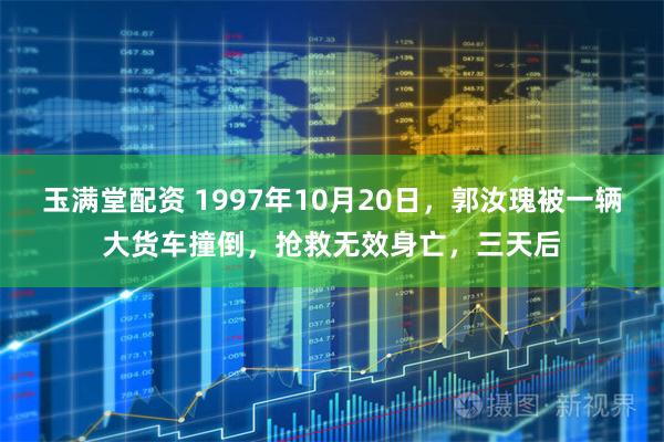 玉满堂配资 1997年10月20日，郭汝瑰被一辆大货车撞倒，抢救无效身亡，三天后