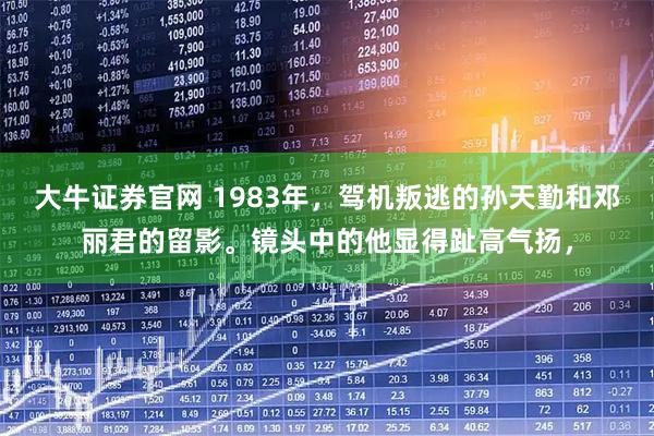 大牛证券官网 1983年，驾机叛逃的孙天勤和邓丽君的留影。镜头中的他显得趾高气扬，