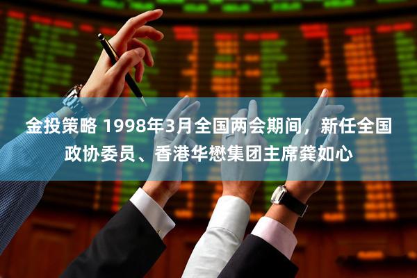 金投策略 1998年3月全国两会期间，新任全国政协委员、香港华懋集团主席龚如心