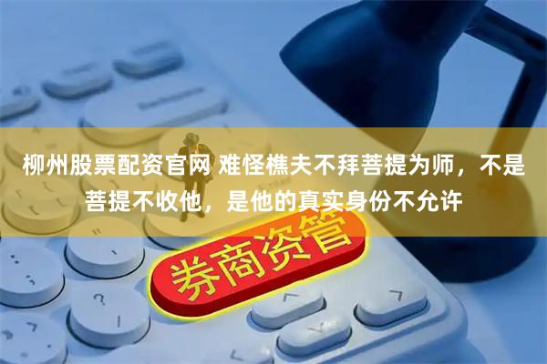 柳州股票配资官网 难怪樵夫不拜菩提为师，不是菩提不收他，是他的真实身份不允许