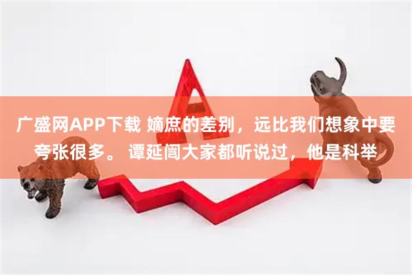 广盛网APP下载 嫡庶的差别，远比我们想象中要夸张很多。 谭延闿大家都听说过，他是科举