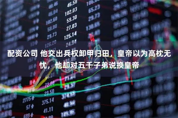 配资公司 他交出兵权卸甲归田，皇帝以为高枕无忧，他却对五千子弟说换皇帝