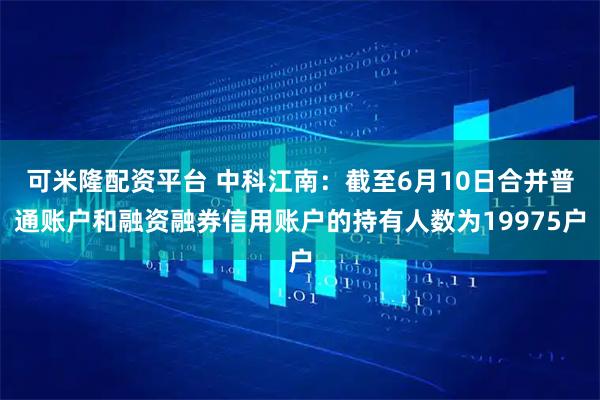 可米隆配资平台 中科江南：截至6月10日合并普通账户和融资融券信用账户的持有人数为19975户