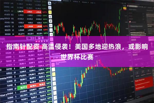 指南针配资 高温侵袭!美国多地迎热浪,或影响世界杯比赛