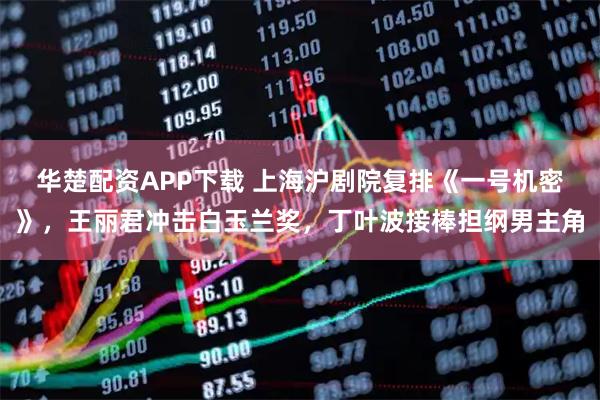 华楚配资APP下载 上海沪剧院复排《一号机密》，王丽君冲击白玉兰奖，丁叶波接棒担纲男主角