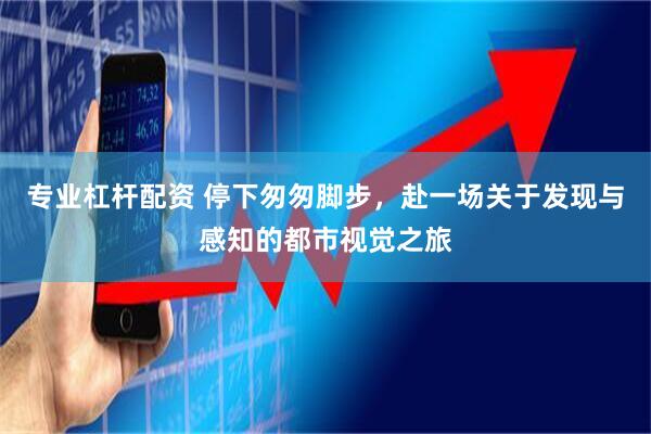 专业杠杆配资 停下匆匆脚步，赴一场关于发现与感知的都市视觉之旅