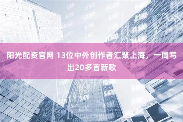阳光配资官网 13位中外创作者汇聚上海，一周写出20多首新歌